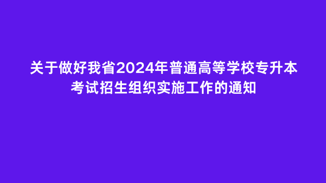 关于做好我省2024年普通高等学校专升本考试招生组织实施工作的通知