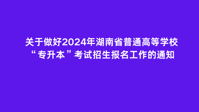 关于做好2024年湖南省普通高等学校“专升本”考试招生报名工作的通知