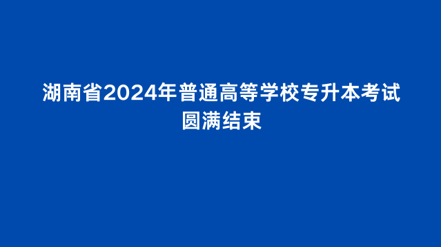 湖南省2024年普通高等学校专升本考试圆满结束