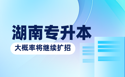 教育部:2025年湖南专升本大概率将继续扩招