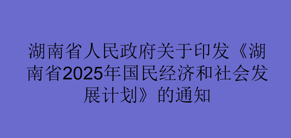 湖南省人民政府关于印发《湖南省2025年国民经济和社会发展计划》的通知