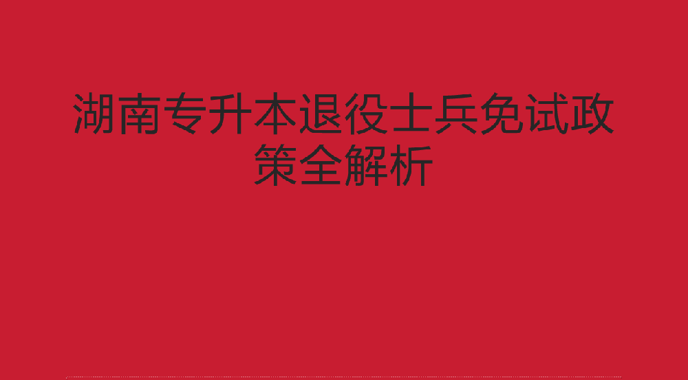 湖南专升本退役士兵免试政策全解析：从报名到录取